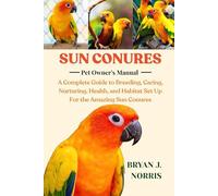 SUN CONURES: A Complete Guide to Breeding, Caring, Nurturing, Health, and Habitat Set Up For the Amazing Sun Conures