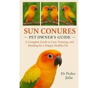 Sun Conures: A Complete Guide to Care, Training, and Bonding for a Happy, Healthy Pet