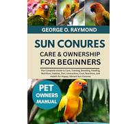 SUN CONURES CARE & OWNERSHIP FOR BEGINNERS: The Complete Guide to Care, Training, Breeding, Feeding, Nutrition, Habitat, Diet, Interaction, Cost, Nutrition, and Health for Happy, Vibrant Sun Conures