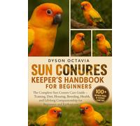 SUN CONURES KEEPER’S HANDBOOK FOR BEGINNERS: The Complete Sun Conure Care Guide - Training, Diet, Housing, Breeding, Health, and Lifelong Companionship for Beginners and Enthusiasts