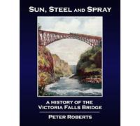 Sun, Steel and Spray - A History of the Victoria Falls Bridge