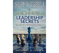 Sun Tzu & Machiavelli Leadership Secrets: How To Become A Superior Leader Utilizing The Principles Of The Art Of War And The Prince