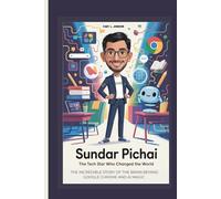 SUNDAR PICHAI: THE TECH STAR WHO CHANGED THE WORLD THE INCREDIBLE STORY OF THE BRAIN BEHIND GOOGLE CHROME AND AI MAGIC KIDS EDITION