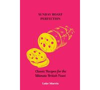SUNDAY ROAST PERFECTION: Classic Recipes for the Ultimate British Feast