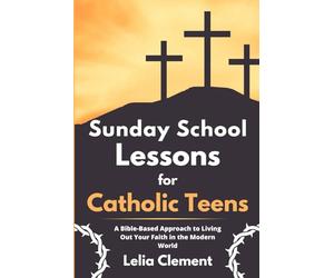 Sunday School Lessons for Catholic Teens: A Bible-based Approach to Living Out Your Faith in the Modern World