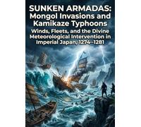 Sunken Armadas: Mongol Invasions and Kamikaze Typhoons: Winds, Fleets, and the Divine Meteorological Intervention in Imperial Japan, 1274-1281