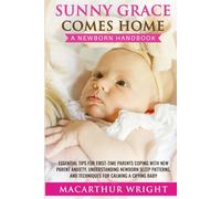 SUNNY GRACE COMES HOME: A NEWBORN HANDBOOK: ESSENTIAL TIPS FOR FIRST-TIME PARENTS COPING WITH NEW PARENT ANXIETY, UNDERSTANDING NEWBORN SLEEP PATTERNS, AND TECHNIQUES FOR CALMING A CRYING BABY