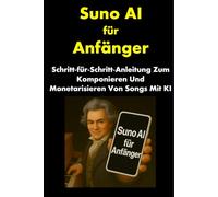 Suno AI für Anfänger: Schritt-für-Schritt-Anleitung Zum Komponieren Und Monetarisieren Von Songs Mit KI (Internet Marketing for Musicians)