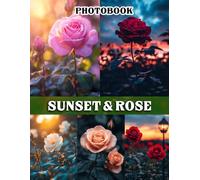 Sunset & Rose Photography Book: Vivid Sunset Scenes And Elegant Rose Blooms Captured in a Stunning Collection For Tranquil Moments And Meaningful Gifting