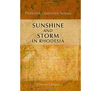 Sunshine and Storm in Rhodesia: Being a Narrative of Events in Matabeleland both before and during the Recent Native Insurrection up to the Date of the Disbandment of the Bulawayo Field Force