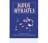 Super Affiliates: The Tricks To Pull In The Kind Of Sales Super Affiliates Do