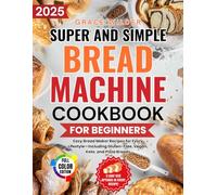 Super and Simple Bread Machine Cookbook for Beginners: “Become a bread master: from flour to table, secrets to perfect, sourdough bread, customized recipes including gluten-free, keto and whole grain