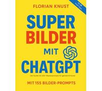 Super Bilder mit ChatGPT: Der Guide mit 150+ Masterprompts für geniale KI-Kunst: Wie du in 3 Schritten perfekte KI-Bilder mit ChatGPT erstellst - inklusive 150+ getesteter Masterprompts + gratis App