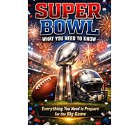 Super Bowl: What You Need to Know: Everything You Need to Prepare for the Big Game