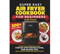 Super Easy Air Fryer Cookbook for Beginners: Master Your Cooking Skills with Step-by-Step Instructions, Time-Saving Tips, and Flavorful Recipes for Every Occasion