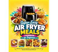 Super Easy Air Fryer Meals Cookbook for Beginners: Effortless Recipes for Breakfast, Lunch, Dinner, Snacks, and Desserts That Everyone Will Love ________________________________________