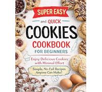 Super Easy and Quick Cookies Cookbook for Beginners: Enjoy Delicious Cookies with Minimal Effort - Simple, No-Fail Recipes Anyone Can Make!