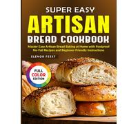 Super Easy Artisan Bread Cookbook: Master Easy Artisan Bread Baking at Home with Foolproof No-Fail Recipes and Beginner-Friendly Instructions