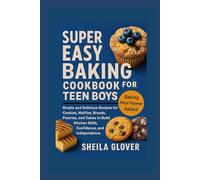 SUPER EASY BAKING COOKBOOK FOR TEEN BOYS: Simple and Delicious Recipes for Cookies, Muffins, Breads, Pastries, and Cakes to Build Kitchen Skills, Confidence, and Independence