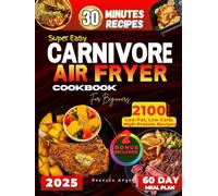 Super Easy CARNIVORE AIR FRYER Cookbook for Beginners: Your Guide with 2100 Days of Low-Fat, Low-Carb, High-Protein Recipes, Ready in 30 Minutes or Less, Plus a 60-Day Meal Plan to Boost Your Health