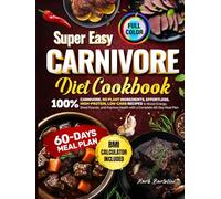 Super Easy CARNIVORE DIET COOKBOOK: 100% Carnivore, No Plant Ingredients, Effortless, High-Protein, Low-Carb Recipes to Boost Energy, Shed Pounds, and Improve Health with a Complete 60-Day Meal Plan