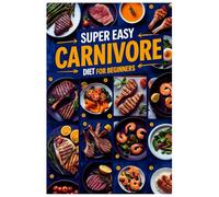 Super Easy Carnivore Diet Cookbook for Beginners: Protein-Packed, Low-Carb Meals for Nonstop Energy & Guilt-Free Indulgence!