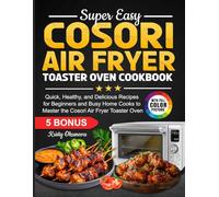 Super Easy Cosori Air Fryer Toaster Oven Cookbook: Quick, Healthy, and Delicious Recipes for Beginners and Busy Home Cooks to Master the Cosori Air Fryer Toaster Oven