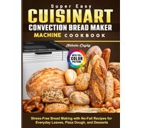 Super Easy Cuisinart Convection Bread Maker Machine Cookbook: Stress-Free Bread Making with No-Fail Recipes for Everyday Loaves, Pizza Dough, and Desserts