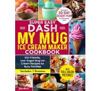 Super Easy DASH My Mug Ice Cream Maker Cookbook: Kid-Friendly, Low-Sugar Mug Ice Cream Recipes for Busy Families - Includes Full-Color Pictures, 30-Day Dessert Plan, and Shopping Lists
