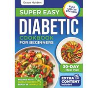 Super Easy Diabetic Cookbook for Beginners: 2500 Days Of Quick 15-Minute Low-Sugar Recipes With Everyday Ingredients And A Simple Meal Plan To Help You Manage Type 2 Diabetes With Ease