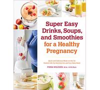 Super Easy Drinks, Soups, and Smoothies for a Healthy Pregnancy: Quick and Delicious Meals-on-the-Go Packed with the Nutrition You and Your Baby Need