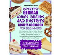 SUPER EASY GERMAN CAKES, BREADS, AND PASTRIES RECIPES COOKBOOK FOR BEGINNERS: 100+ Authentic, Easy-to-Follow German Baking Recipes-Step-by-Step Cakes, ... Flavors, and Delicious Homemade Treats