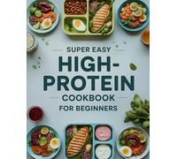 Super Easy High-Protein Cookbook for Beginners: Quick, Affordable, and Delicious High-Protein Recipes for Weight Loss, Muscle Building, and Healthy Living