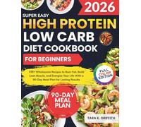 Super Easy High Protein Low Carb Diet Cookbook for Beginners: 150+ Wholesome Recipes to Burn Fat, Build Lean Muscle, and Energize Your Life With a 90-Day Meal Plan for Lasting Results