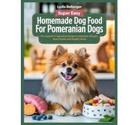 Super Easy Homemade Dog Food For Pomeranian Dogs: Vet-Inspired, 5-Ingredient Recipes to Eliminate Allergies, Boost Health, and Simplify Meals