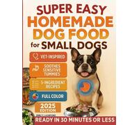 Super Easy Homemade Dog Food for Small Dogs: Quick, Vet-Inspired & Balanced Meals to Soothe Sensitive Stomachs, Boost Energy & Keep Coats Shiny-No Fancy Ingredients or Long Prep (Full-Color Ed.)