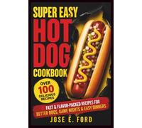 Super Easy Hot Dog Cookbook: 100 Fast & Flavor-Packed Recipes for Better BBQs, Game Nights & Easy Dinners