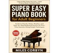 Super Easy Piano Book for Adult Beginners: Guide to Chords, Notes, Rhythm, and Step-by-Step Keyboard Lessons for First-Time Learners Using Simple Techniques