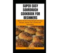 SUPER EASY SOURDOUGH COOKBOOK FOR BEGINNERS: Master the Art of Sourdough with Easy Recipes, Starter Tips, and No-Fail Techniques