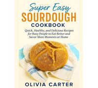 Super Easy Sourdough Cookbook: Quick, Healthy, and Delicious Recipes for Busy People to Eat Better, and Savor More Moments at Home