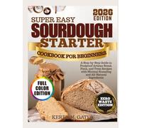 Super Easy Sourdough Starter Cookbook for Beginners: A Step-by-Step Guide to Foolproof Artisan Bread, Pizza, and Treat Recipes with Minimal Kneading and All-Natural Ingredients