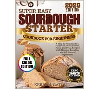 Super Easy Sourdough Starter Cookbook for Beginners: A Step-by-Step Guide to Foolproof Artisan Bread, Pizza, and Treat Recipes with Minimal Kneading and All-Natural Ingredients