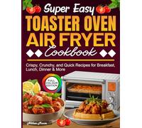 Super Easy Toaster Oven Air Fryer Cookbook: Crispy, Crunchy, and Quick Recipes for Breakfast, Lunch, Dinner & More