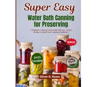 Super Easy Water Bath Canning for Preserving: A Beginner's Step-by-Step Guide with 150+ Tested Recipes to Build Your Canning Confidence