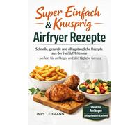 Super Einfach & Knusprig: Airfryer Rezepte: Schnelle, gesunde und alltagstaugliche Rezepte aus der Heißluftfritteuse - perfekt für Anfänger und den täglichen Genuss
