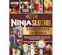 Super Einfach Ninja Slushi Alkohol Kochbuch FÜR ANFÄNGER: Erstellen Sie ganz einfach eine Sammlung hausgemachter Slushies, Cocktails und alkoholfreier Getränke