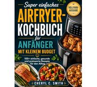 Super einfaches Airfryer-Kochbuch für Anfänger mit kleinem Budget: 100+ einfache, gesunde und preiswerte Rezepte für den Alltag