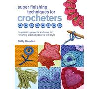 Super Finishing Techniques for Crochet: Inspiration, Projects, and More for Finishing Crochet Patterns With Style