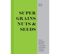 Super Grains, Nuts & Seeds – Truly Modern Recipes for Spelt, Almonds, Quinoa & More