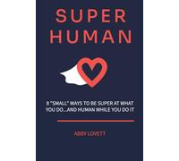Super Human: 8 “SMALL” Ways to Be Super at What You Do …and Human While You Do It